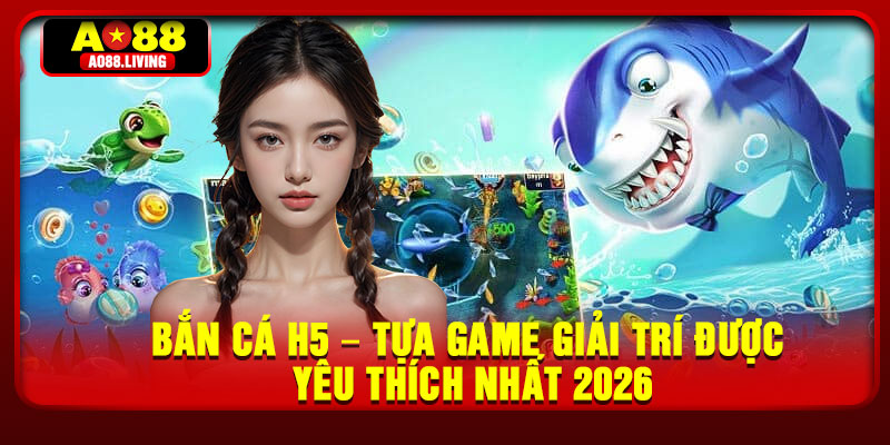 Ban Ca H5 – Tua Game Giai Tri Duoc Yeu Thich Nhat 2026