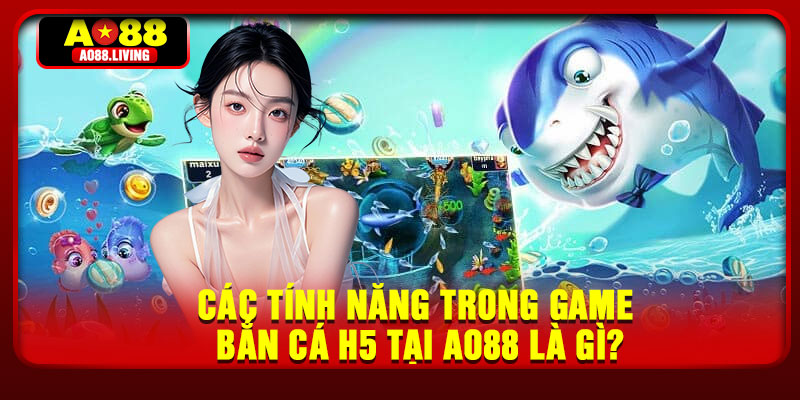 Các tính năng trong game bắn cá h5 tại AO88 là gì?