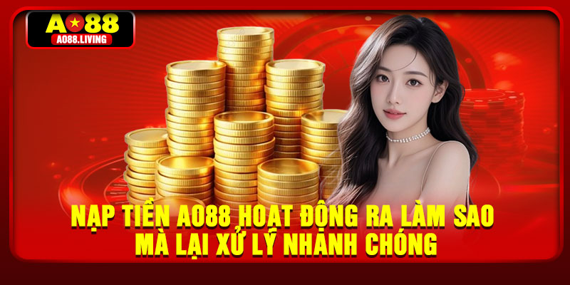 Nạp tiền AO88 hoạt động ra làm sao mà lại xử lý nhanh chóng
