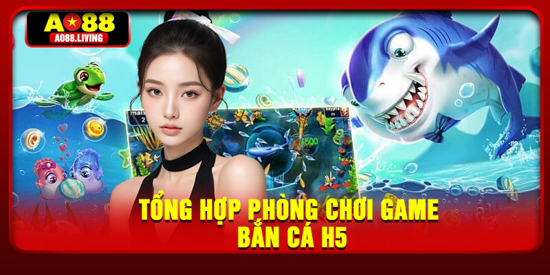 Tổng hợp phòng chơi game bắn cá h5